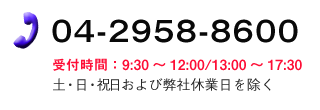 04-2958-8600（受付時間：9:30～12:00/13:00～17:30）　土・日・祝日および弊社休業日を除く